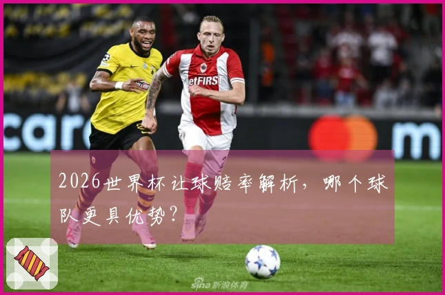 2026世界杯让球赔率解析，哪个球队更具优势？