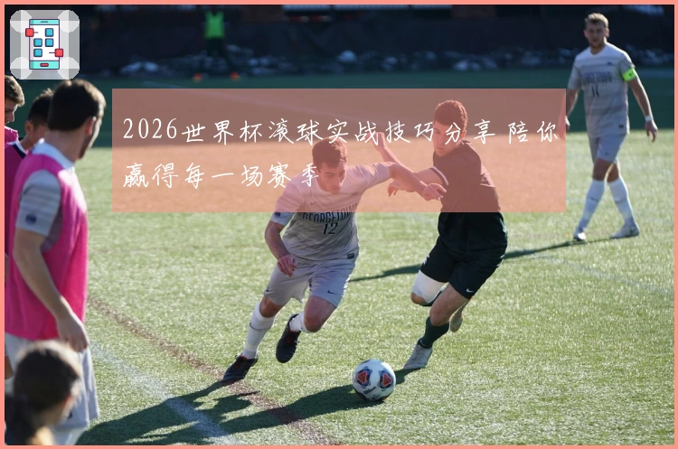 2026世界杯滚球实战技巧分享 陪你赢得每一场赛季