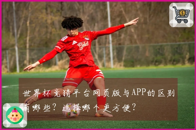 世界杯竞猜平台网页版与APP的区别有哪些？选择哪个更方便？