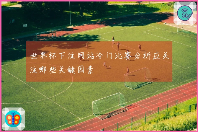 世界杯下注网站冷门比赛分析应关注哪些关键因素
