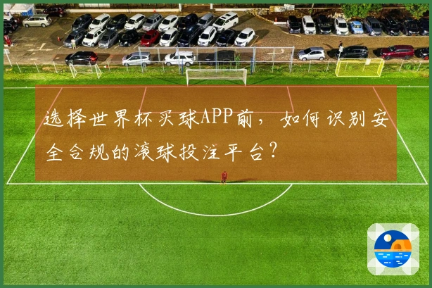 选择世界杯买球APP前，如何识别安全合规的滚球投注平台？