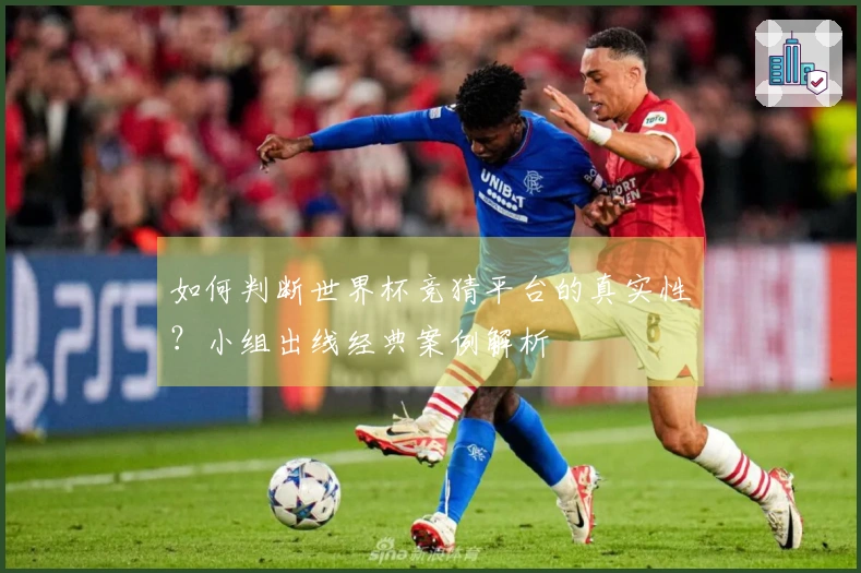 如何判断世界杯竞猜平台的真实性？小组出线经典案例解析