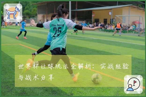 世界杯让球玩法全解析：实战经验与战术分享