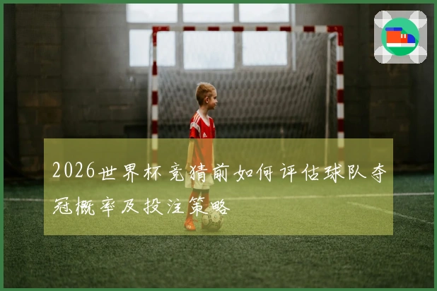 2026世界杯竞猜前如何评估球队夺冠概率及投注策略