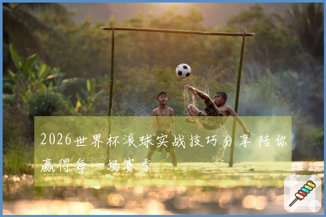 2026世界杯滚球实战技巧分享 陪你赢得每一场赛季