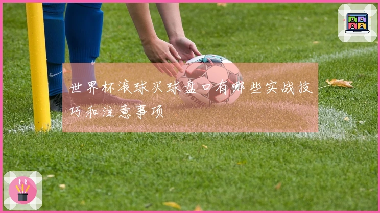 世界杯滚球买球盘口有哪些实战技巧和注意事项