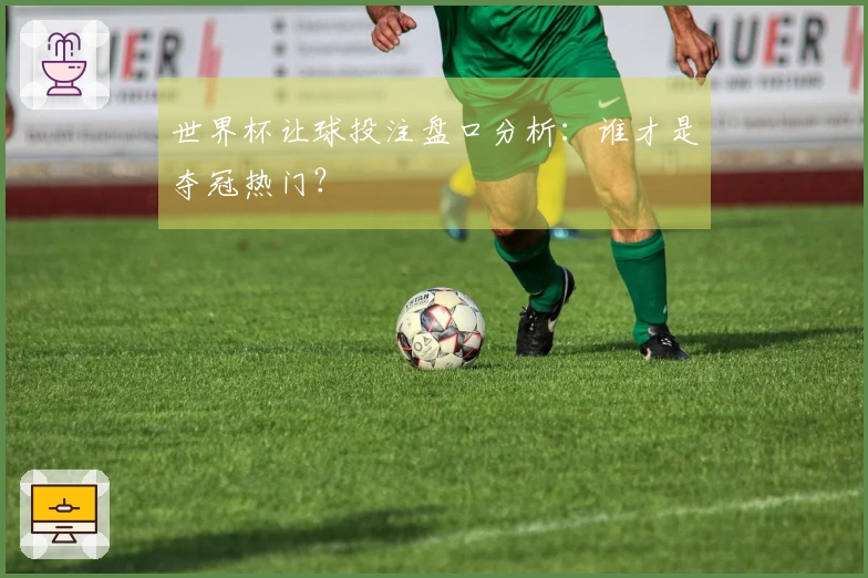 世界杯让球投注盘口分析：谁才是夺冠热门？