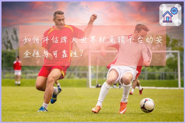 如何评估烽火世界杯竞猜平台的安全性与可靠性？