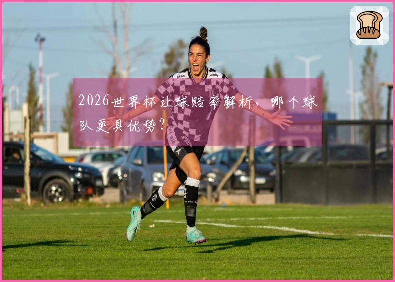 2026世界杯让球赔率解析，哪个球队更具优势？